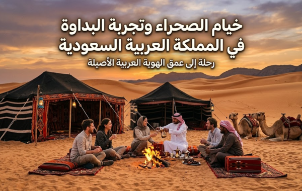 خيام الصحراء وتجربة البداوة في المملكة العربية السعودية: رحلة إلى عمق الهوية العربية الأصيلة