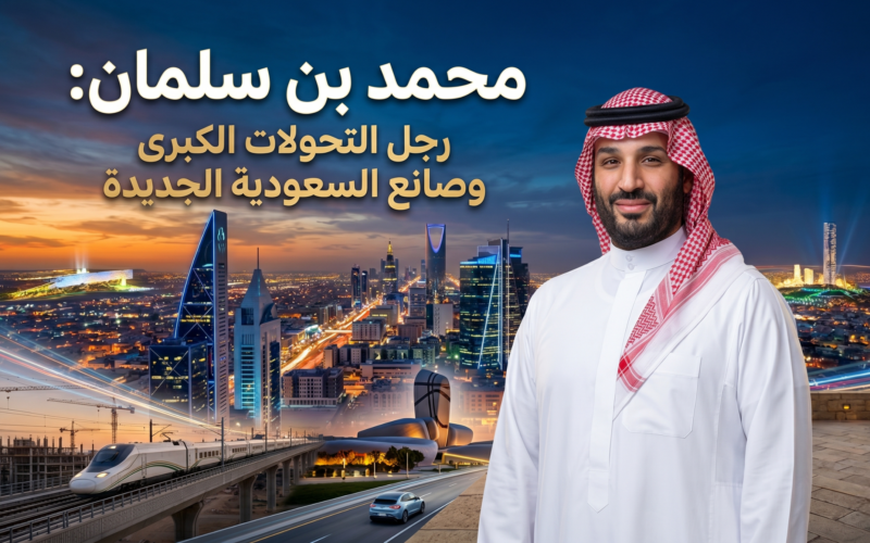 محمد بن سلمان: رجل التحولات الكبرى وصانع السعودية الجديدة